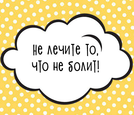 «Не лечите то, что не болит!»